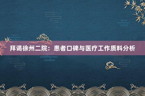 拜谒徐州二院：患者口碑与医疗工作质料分析