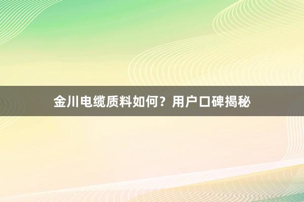 金川电缆质料如何？用户口碑揭秘