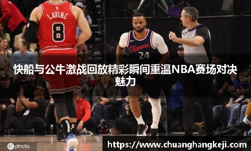 快船与公牛激战回放精彩瞬间重温NBA赛场对决魅力